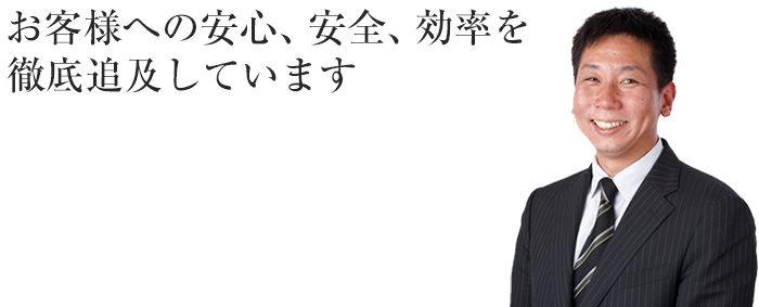 お客様への安心、安全、効率を徹底追及しています